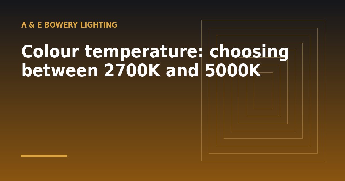 Colour temperature: choosing between 2700K and 5000K - a guide from A & E Bowery Lighting