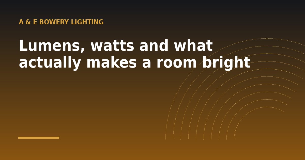 Lumens, watts and what actually makes a room bright - a guide from A & E Bowery Lighting